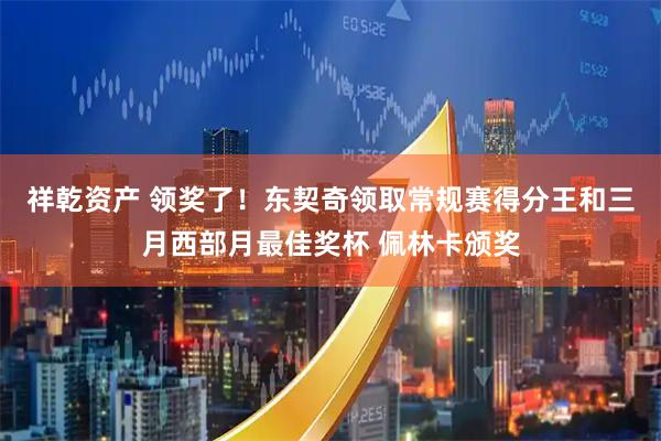 祥乾资产 领奖了!东契奇领取常规赛得分王和三月西部月最佳奖杯 佩林卡颁奖