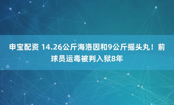 申宝配资 14.26公斤海洛因和9公斤摇头丸!前球员运毒被判入狱8年