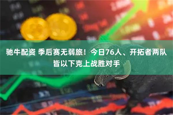 驰牛配资 季后赛无弱旅！今日76人、开拓者两队皆以下克上战胜对手