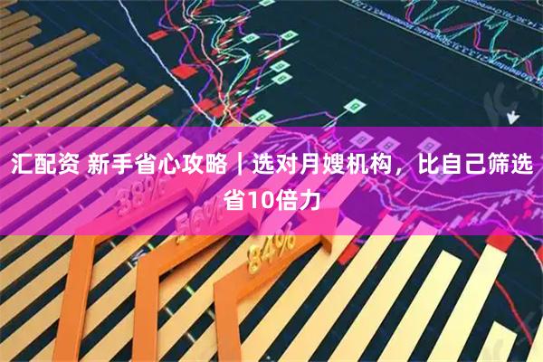 汇配资 新手省心攻略|选对月嫂机构,比自己筛选省10倍力