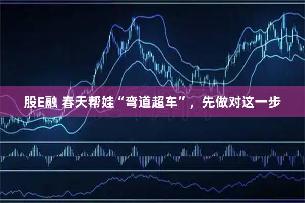 股E融 春天帮娃“弯道超车”，先做对这一步