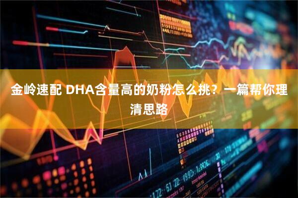 金岭速配 DHA含量高的奶粉怎么挑？一篇帮你理清思路
