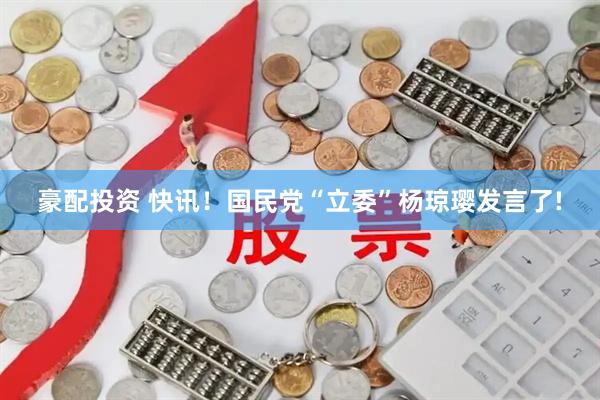 豪配投资 快讯！国民党“立委”杨琼璎发言了!