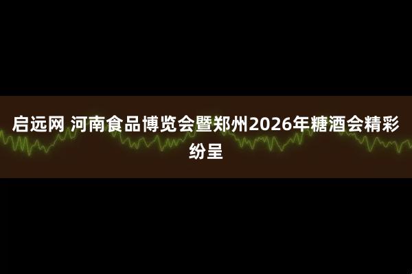 启远网 河南食品博览会暨郑州2026年糖酒会精彩纷呈