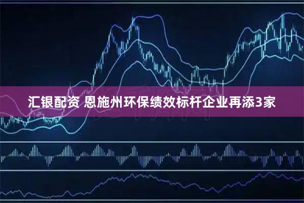 汇银配资 恩施州环保绩效标杆企业再添3家