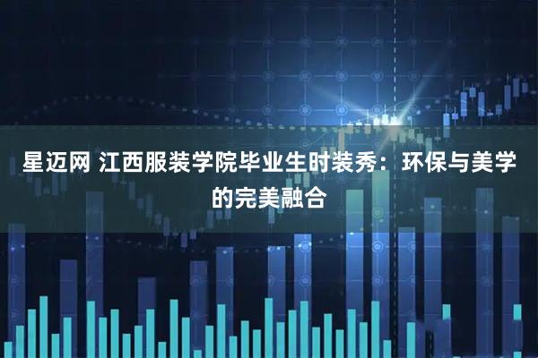 星迈网 江西服装学院毕业生时装秀：环保与美学的完美融合