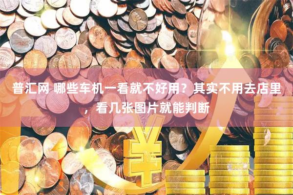普汇网 哪些车机一看就不好用?其实不用去店里,看几张图片就能判断