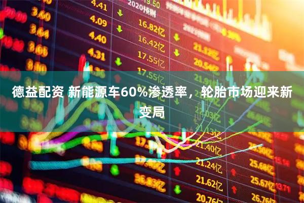 德益配资 新能源车60%渗透率,轮胎市场迎来新变局