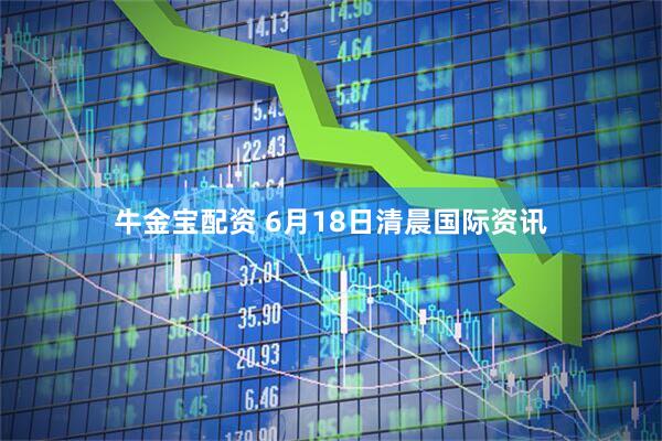 牛金宝配资 6月18日清晨国际资讯