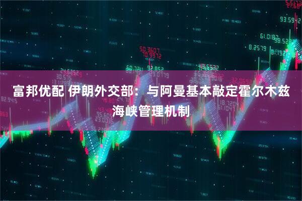 富邦优配 伊朗外交部：与阿曼基本敲定霍尔木兹海峡管理机制