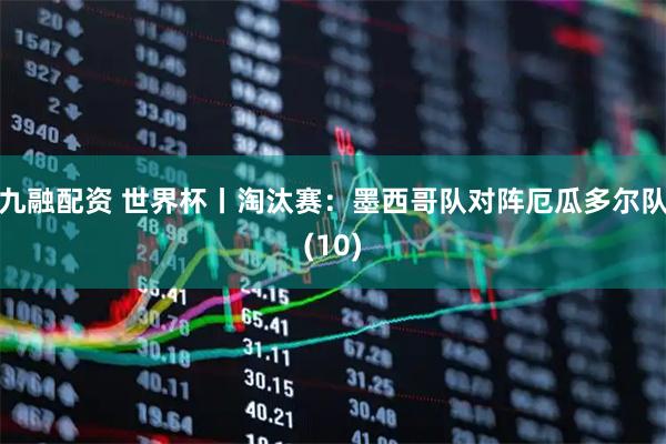 九融配资 世界杯丨淘汰赛:墨西哥队对阵厄瓜多尔队(10)