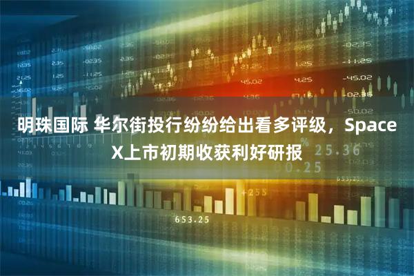 明珠国际 华尔街投行纷纷给出看多评级，SpaceX上市初期收获利好研报