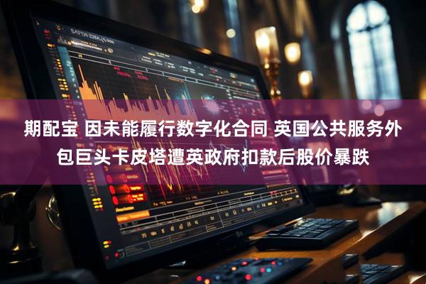 期配宝 因未能履行数字化合同 英国公共服务外包巨头卡皮塔遭英政府扣款后股价暴跌