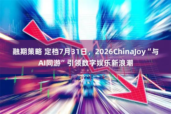 融期策略 定档7月31日，2026ChinaJoy“与AI同游”引领数字娱乐新浪潮
