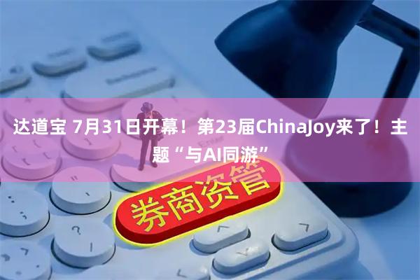 达道宝 7月31日开幕！第23届ChinaJoy来了！主题“与AI同游”