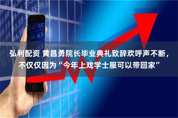 弘利配资 黄昌勇院长毕业典礼致辞欢呼声不断，不仅仅因为“今年上戏学士服可以带回家”