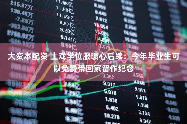 大资本配资 上戏学位服暖心后续：今年毕业生可以免费带回家留作纪念