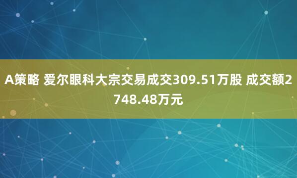 A策略 爱尔眼科大宗交易成交309.51万股 成交额2748.48万元