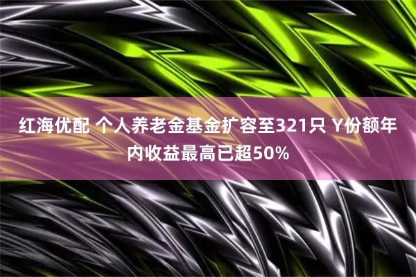 红海优配 个人养老金基金扩容至321只 Y份额年内收益最高已超50%