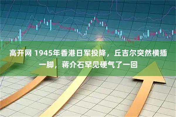 高开网 1945年香港日军投降,丘吉尔突然横插一脚,蒋介石罕见硬气了一回