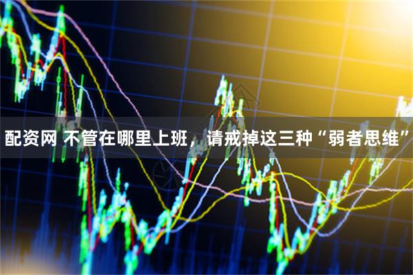 配资网 不管在哪里上班,请戒掉这三种“弱者思维”