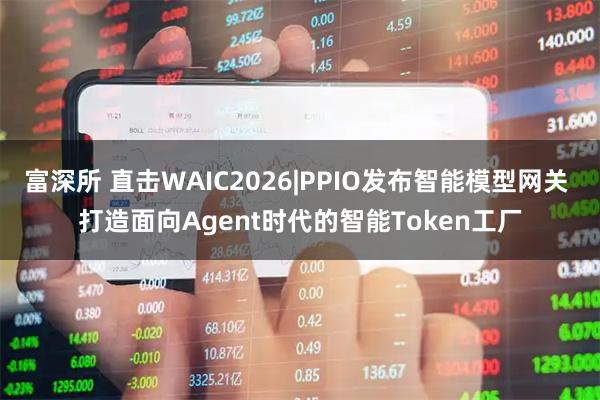 富深所 直击WAIC2026|PPIO发布智能模型网关 打造面向Agent时代的智能Token工厂
