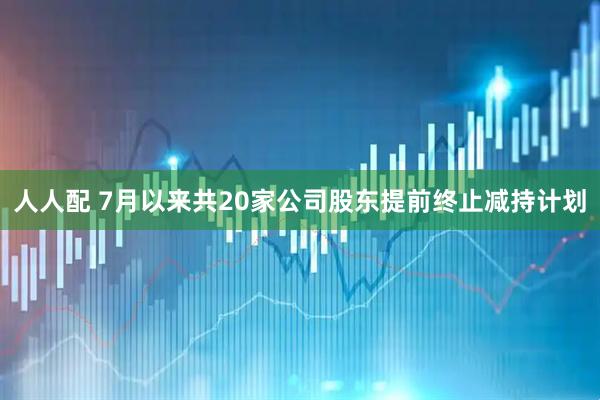 人人配 7月以来共20家公司股东提前终止减持计划