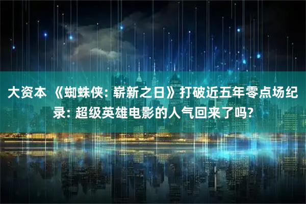 大资本 《蜘蛛侠: 崭新之日》打破近五年零点场纪录: 超级英雄电影的人气回来了吗?