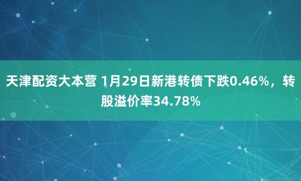 天津配资大本营 1月29日新港转债下跌0.46%，转股溢价率34.78%