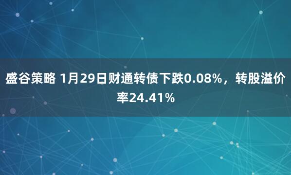 盛谷策略 1月29日财通转债下跌0.08%，转股溢价率24.41%
