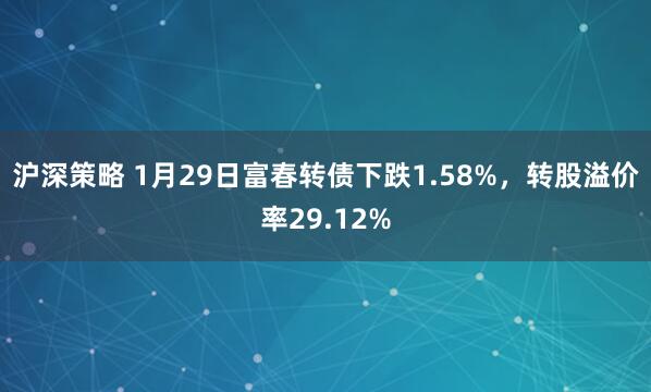 沪深策略 1月29日富春转债下跌1.58%，转股溢价率29.12%