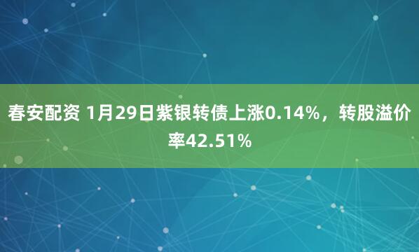 春安配资 1月29日紫银转债上涨0.14%，转股溢价率42.51%